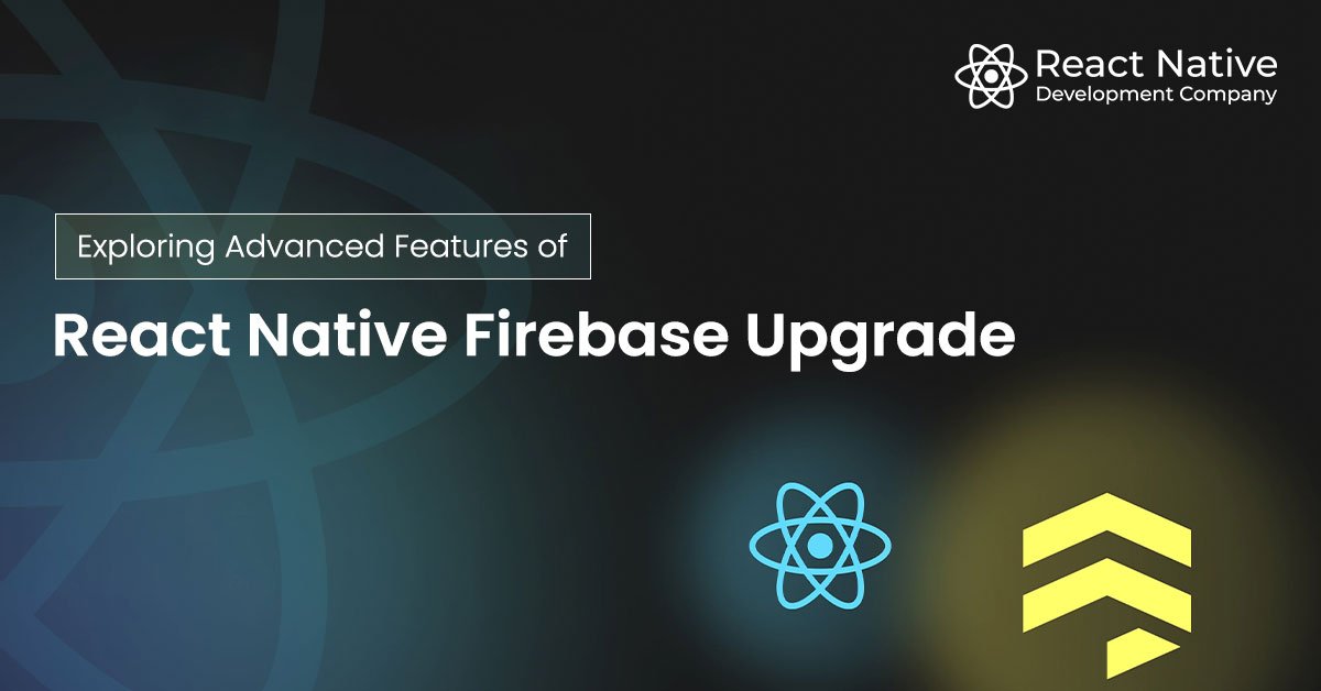 Explor­ing Advanced Fea­tures of React Nat­ive Fire­base Upgrade